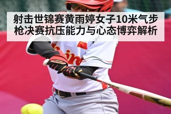 射击世锦赛黄雨婷女子10米气步枪决赛抗压能力与心态博弈解析（AIYOUXI）