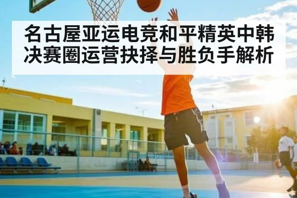 名古屋亚运电竞和平精英中韩决赛圈运营抉择与胜负手解析（AIYOUXI）