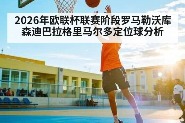 2026年欧联杯联赛阶段罗马勒沃库森迪巴拉格里马尔多定位球分析 - AIYOUXI