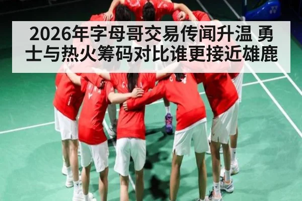 2026年字母哥交易传闻升温 勇士与热火筹码对比谁更接近雄鹿（AIYOUXI）