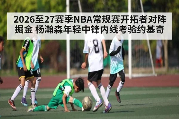 2026至27赛季NBA常规赛开拓者对阵掘金 杨瀚森年轻中锋内线考验约基奇（AIYOUXI）
