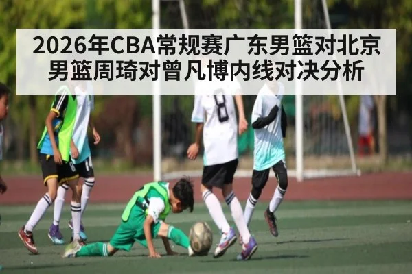 2026年CBA常规赛广东男篮对北京男篮周琦对曾凡博内线对决分析（AIYOUXI）